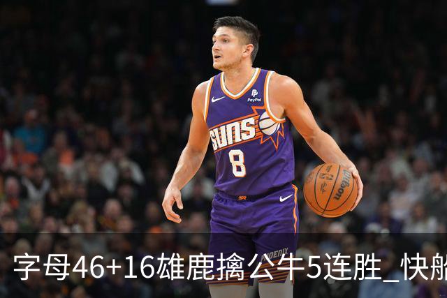 字母46+16雄鹿擒公牛5连胜 快船送奇才14连败